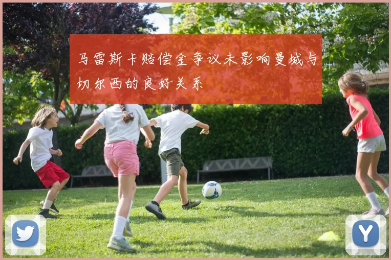 马雷斯卡赔偿金争议未影响曼城与切尔西的良好关系