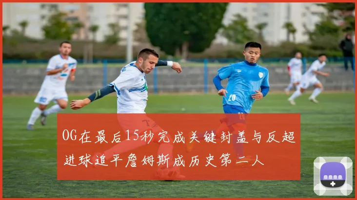 OG在最后15秒完成关键封盖与反超进球追平詹姆斯成历史第二人