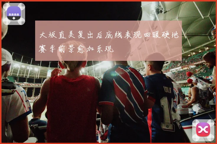 大坂直美复出后底线表现回暖硬地赛季前景愈加乐观