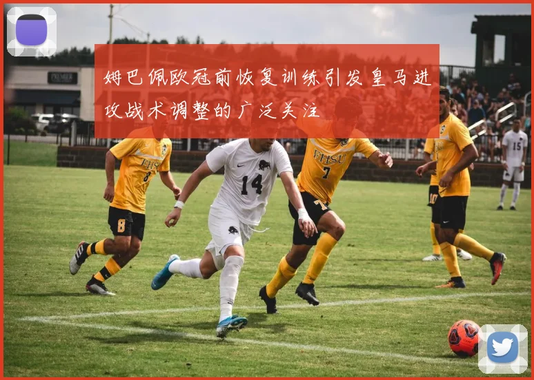 姆巴佩欧冠前恢复训练引发皇马进攻战术调整的广泛关注