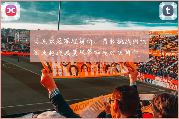 马竞欧冠赛程解析：首轮挑战利物浦次轮迎战曼联第四轮对决拜仁
