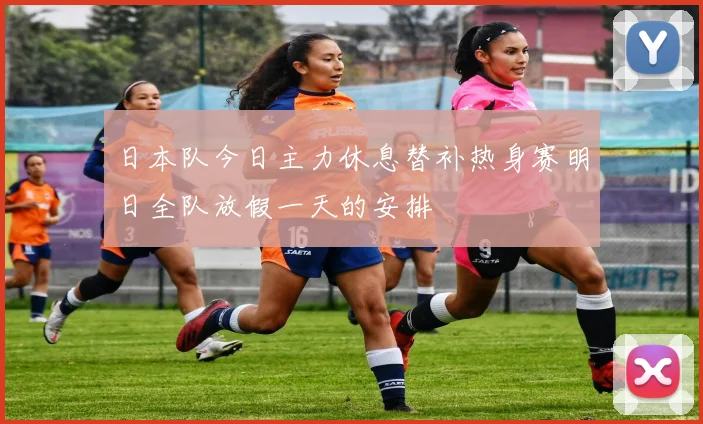 日本队今日主力休息替补热身赛明日全队放假一天的安排