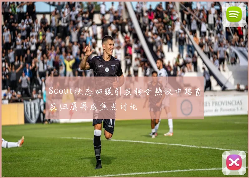 Scout状态回暖引发转会热议中路首发归属再成焦点讨论