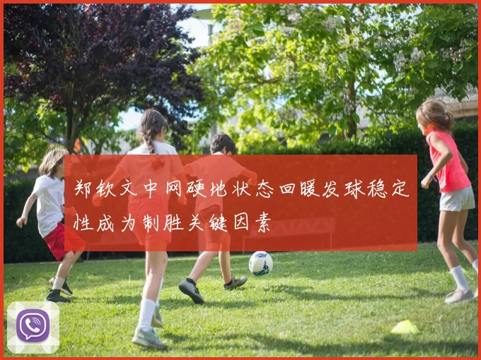 郑钦文中网硬地状态回暖发球稳定性成为制胜关键因素