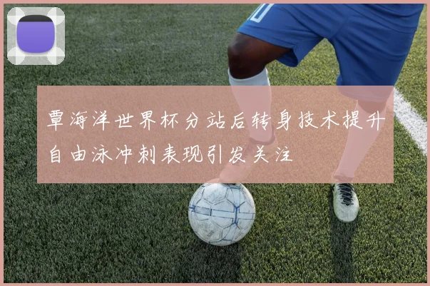 覃海洋世界杯分站后转身技术提升自由泳冲刺表现引发关注