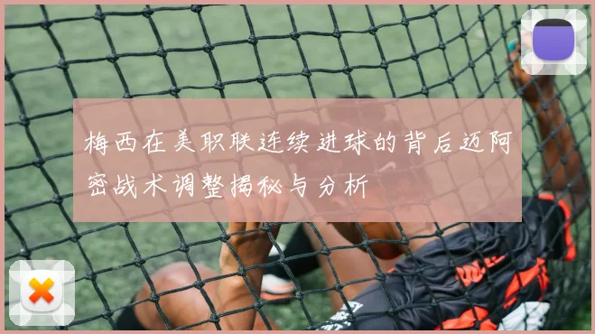 梅西在美职联连续进球的背后迈阿密战术调整揭秘与分析