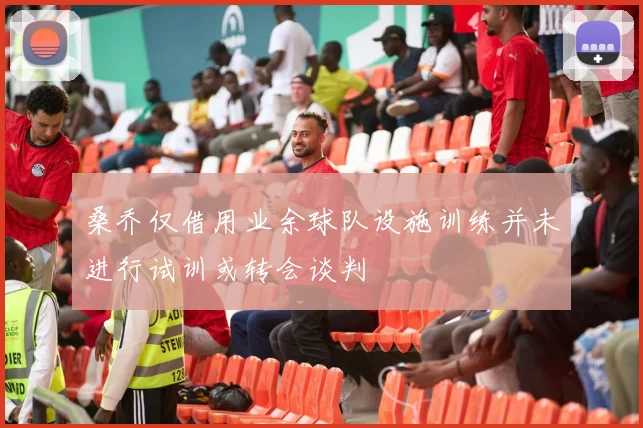 桑乔仅借用业余球队设施训练并未进行试训或转会谈判